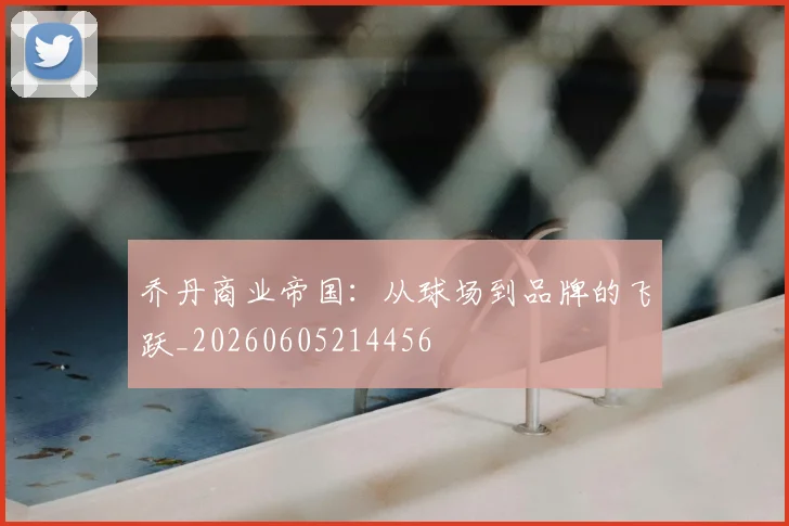 乔丹商业帝国：从球场到品牌的飞跃_20260605214456