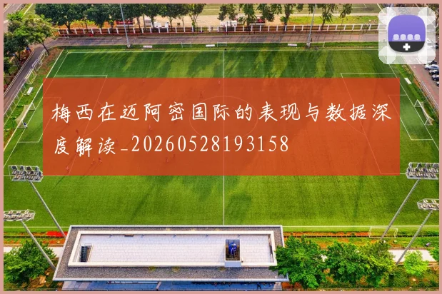 梅西在迈阿密国际的表现与数据深度解读_20260528193158