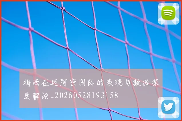 梅西在迈阿密国际的表现与数据深度解读_20260528193158