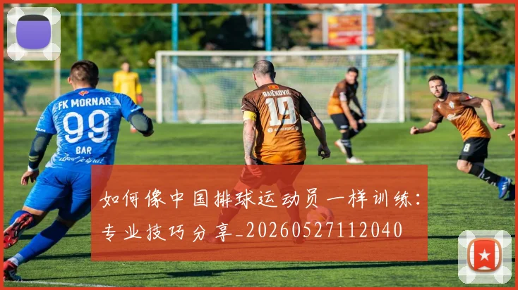如何像中国排球运动员一样训练:专业技巧分享_20260527112040