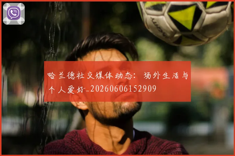 哈兰德社交媒体动态:场外生活与个人爱好_20260606152909