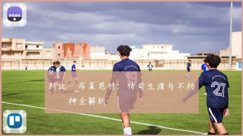 科比·布莱恩特：传奇生涯与不朽精神全解析